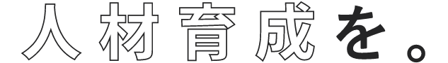 人材育成を。